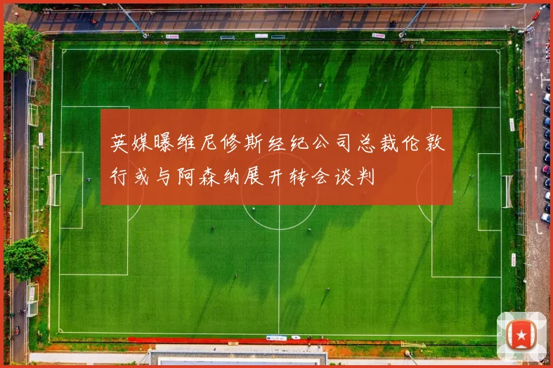 英媒曝维尼修斯经纪公司总裁伦敦行或与阿森纳展开转会谈判