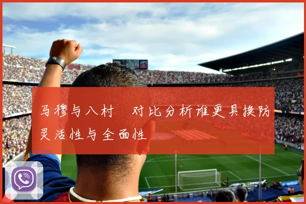 马穆与八村塁对比分析谁更具换防灵活性与全面性