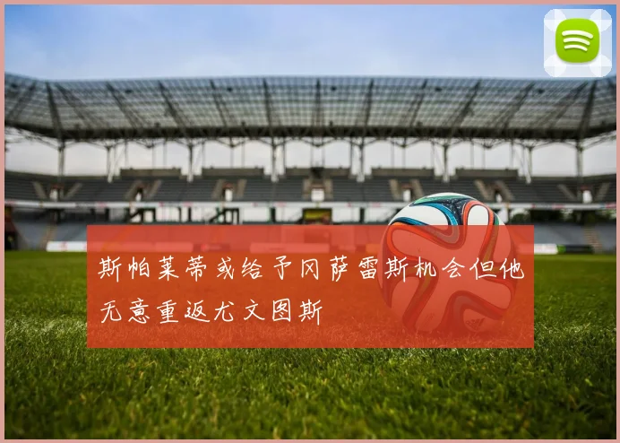 斯帕莱蒂或给予冈萨雷斯机会但他无意重返尤文图斯
