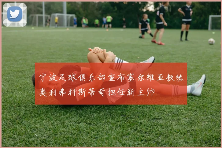 宁波足球俱乐部宣布塞尔维亚教练奥利弗科斯蒂奇担任新主帅