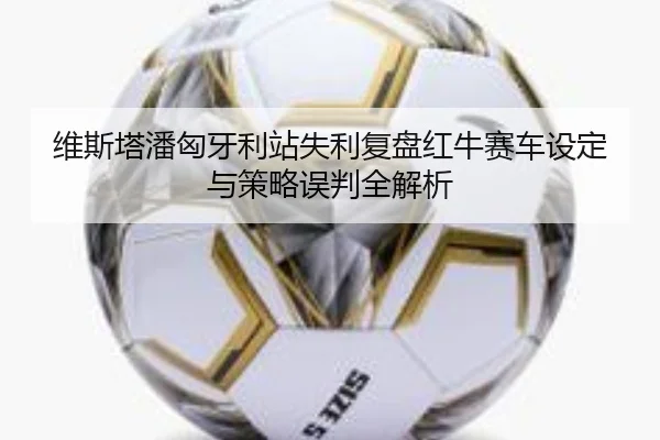 维斯塔潘匈牙利站失利复盘红牛赛车设定与策略误判全解析