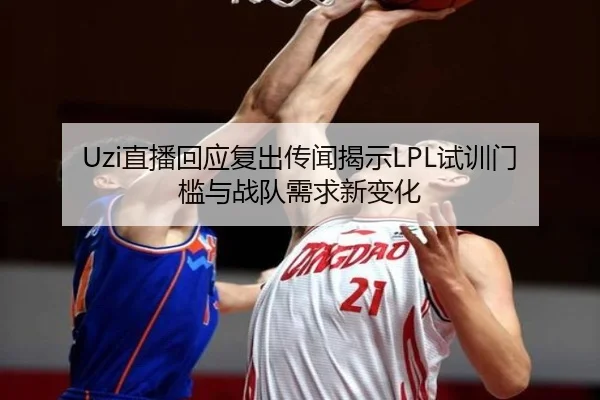 Uzi直播回应复出传闻揭示LPL试训门槛与战队需求新变化